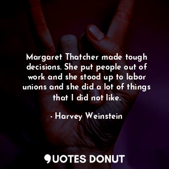  Margaret Thatcher made tough decisions. She put people out of work and she stood... - Harvey Weinstein - Quotes Donut