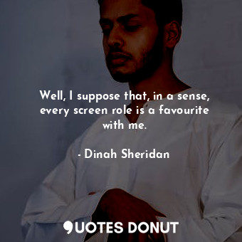  Well, I suppose that, in a sense, every screen role is a favourite with me.... - Dinah Sheridan - Quotes Donut