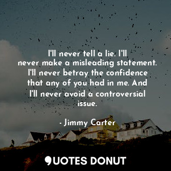 I&#39;ll never tell a lie. I&#39;ll never make a misleading statement. I&#39;ll never betray the confidence that any of you had in me. And I&#39;ll never avoid a controversial issue.