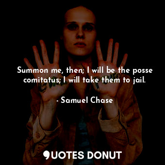  Summon me, then; I will be the posse comitatus; I will take them to jail.... - Samuel Chase - Quotes Donut