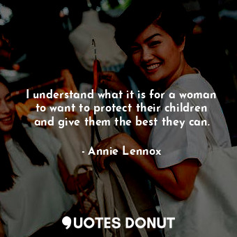  I understand what it is for a woman to want to protect their children and give t... - Annie Lennox - Quotes Donut