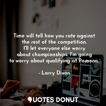  Time will tell how you rate against the rest of the competition. I&#39;ll let ev... - Larry Dixon - Quotes Donut