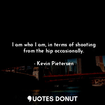  I am who I am, in terms of shooting from the hip occasionally.... - Kevin Pietersen - Quotes Donut