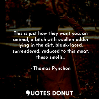  This is just how they want you, an animal, a bitch with swollen udder lying in t... - Thomas Pynchon - Quotes Donut