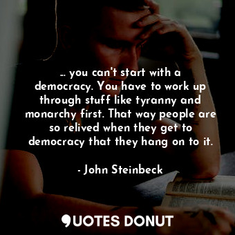 ... you can't start with a democracy. You have to work up through stuff like tyranny and monarchy first. That way people are so relived when they get to democracy that they hang on to it.