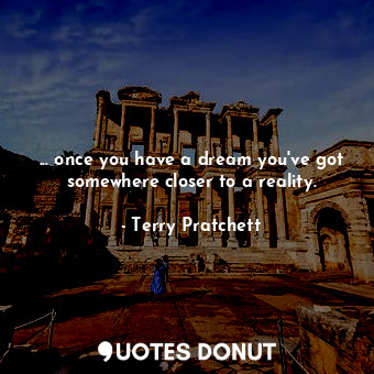 ... once you have a dream you've got somewhere closer to a reality.