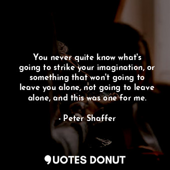  You never quite know what&#39;s going to strike your imagination, or something t... - Peter Shaffer - Quotes Donut