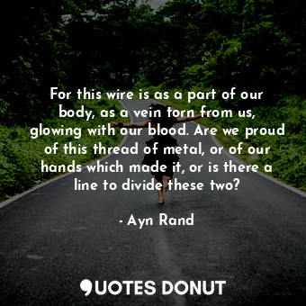  For this wire is as a part of our body, as a vein torn from us, glowing with our... - Ayn Rand - Quotes Donut