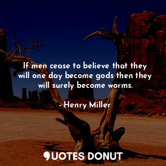 If men cease to believe that they will one day become gods then they will surely become worms.
