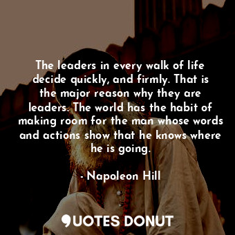 The leaders in every walk of life decide quickly, and firmly. That is the major reason why they are leaders. The world has the habit of making room for the man whose words and actions show that he knows where he is going.