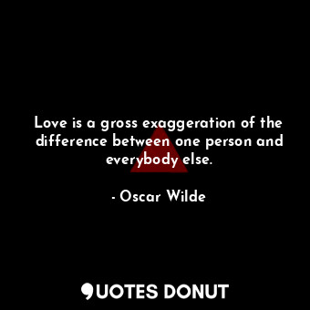 Love is a gross exaggeration of the difference between one person and everybody else.