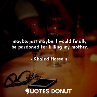  maybe, just maybe, I would finally be pardoned for killing my mother.... - Khaled Hosseini - Quotes Donut