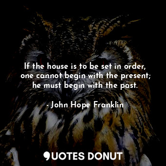  If the house is to be set in order, one cannot begin with the present; he must b... - John Hope Franklin - Quotes Donut