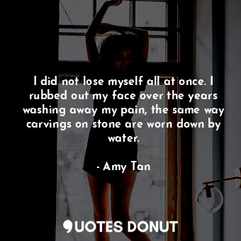  I did not lose myself all at once. I rubbed out my face over the years washing a... - Amy Tan - Quotes Donut