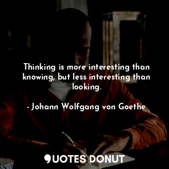 Thinking is more interesting than knowing, but less interesting than looking.