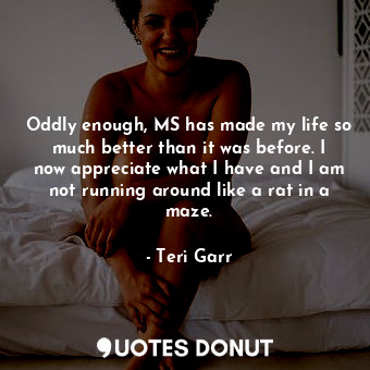  Oddly enough, MS has made my life so much better than it was before. I now appre... - Teri Garr - Quotes Donut