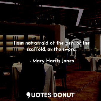  I am not afraid of the pen, or the scaffold, or the sword.... - Mary Harris Jones - Quotes Donut