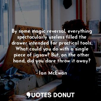 By some magic reversal, everything spectacularly useless filled the drawer intended for practical tools. What could you do with a single piece of jigsaw? But, on the other hand, did you dare throw it away?