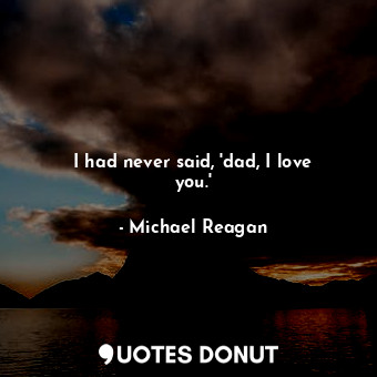  I had never said, &#39;dad, I love you.&#39;... - Michael Reagan - Quotes Donut