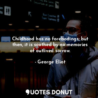 Childhood has no forebodings; but then, it is soothed by no memories of outlived sorrow.