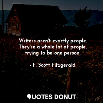  Writers aren't exactly people. They're a whole lot of people, trying to be one p... - F. Scott Fitzgerald - Quotes Donut