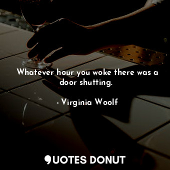 Whatever hour you woke there was a door shutting.﻿