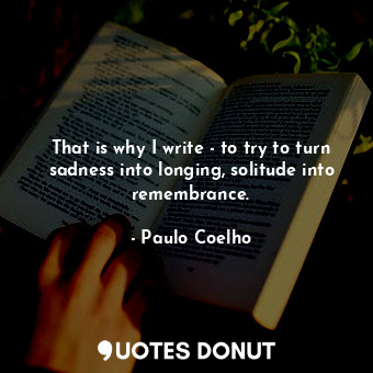  That is why I write - to try to turn sadness into longing, solitude into remembr... - Paulo Coelho - Quotes Donut