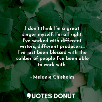  I don&#39;t think I&#39;m a great singer myself. I&#39;m all right. I&#39;ve wor... - Melanie Chisholm - Quotes Donut