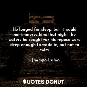 He longed for sleep, but it would not immerse him; that night the waters he sought for his repose were deep enough to wade in, but not to swim.