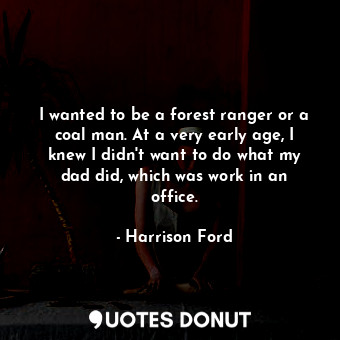  I wanted to be a forest ranger or a coal man. At a very early age, I knew I didn... - Harrison Ford - Quotes Donut