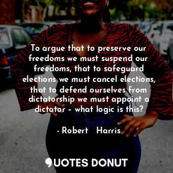  To argue that to preserve our freedoms we must suspend our freedoms, that to saf... - Robert   Harris - Quotes Donut