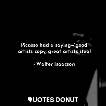  Picasso had a saying—‘good artists copy, great artists steal... - Walter Isaacson - Quotes Donut