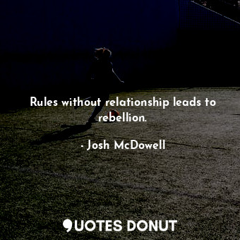 Rules without relationship leads to rebellion.