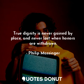  True dignity is never gained by place, and never lost when honors are withdrawn.... - Philip Massinger - Quotes Donut