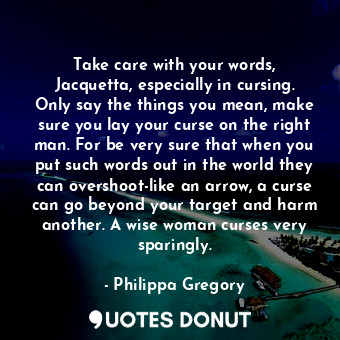  Take care with your words, Jacquetta, especially in cursing. Only say the things... - Philippa Gregory - Quotes Donut