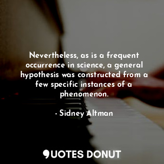 Nevertheless, as is a frequent occurrence in science, a general hypothesis was constructed from a few specific instances of a phenomenon.