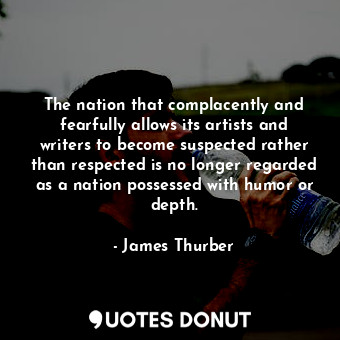 The nation that complacently and fearfully allows its artists and writers to become suspected rather than respected is no longer regarded as a nation possessed with humor or depth.