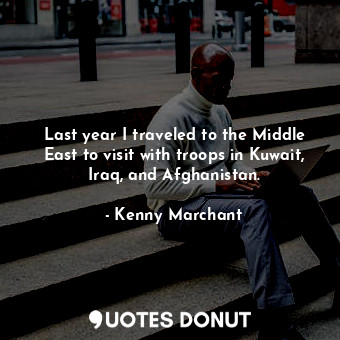  Last year I traveled to the Middle East to visit with troops in Kuwait, Iraq, an... - Kenny Marchant - Quotes Donut