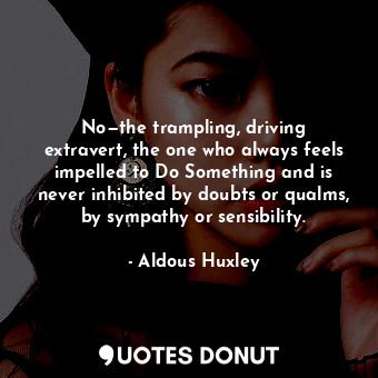 No—the trampling, driving extravert, the one who always feels impelled to Do Something and is never inhibited by doubts or qualms, by sympathy or sensibility.