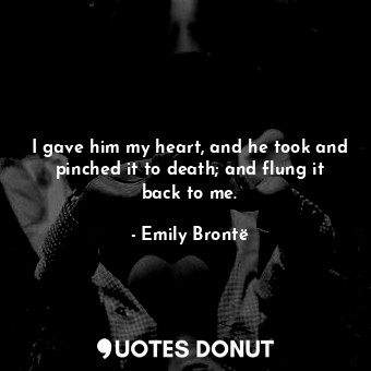  I gave him my heart, and he took and pinched it to death; and flung it back to m... - Emily Brontë - Quotes Donut