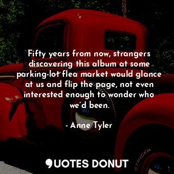  Fifty years from now, strangers discovering this album at some parking-lot flea ... - Anne Tyler - Quotes Donut