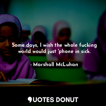  Some days, I wish the whole fucking world would just 'phone in sick.... - Marshall McLuhan - Quotes Donut