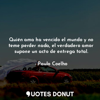 Quién ama ha vencido el mundo y no teme perder nada, el verdadero amor supone un acto de entrega total.