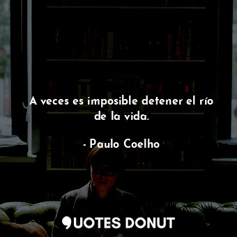 A veces es imposible detener el río de la vida.