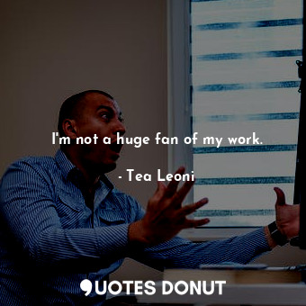  I&#39;m not a huge fan of my work.... - Tea Leoni - Quotes Donut