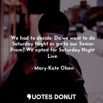 We had to decide: Do we want to do Saturday Night or go to our Senior Prom? We opted for Saturday Night Live.