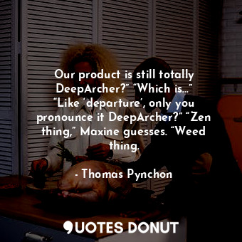 Our product is still totally DeepArcher?” “Which is…” “Like ‘departure’, only you pronounce it DeepArcher?” “Zen thing,” Maxine guesses. “Weed thing.