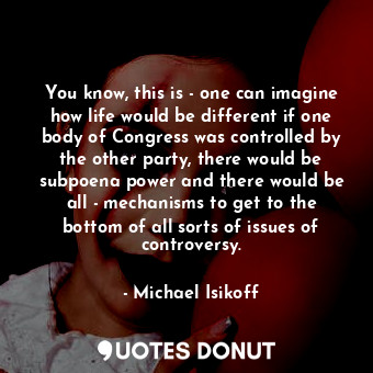  You know, this is - one can imagine how life would be different if one body of C... - Michael Isikoff - Quotes Donut