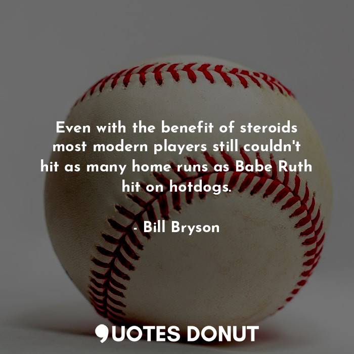  Even with the benefit of steroids most modern players still couldn't hit as many... - Bill Bryson - Quotes Donut