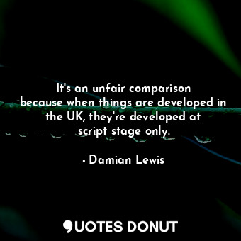  It&#39;s an unfair comparison because when things are developed in the UK, they&... - Damian Lewis - Quotes Donut